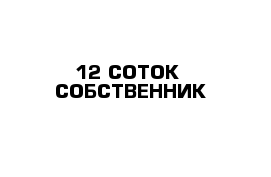  12 СОТОК  СОБСТВЕННИК